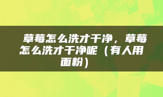  草莓怎么洗才干净，草莓怎么洗才干净呢（有人用面粉） 