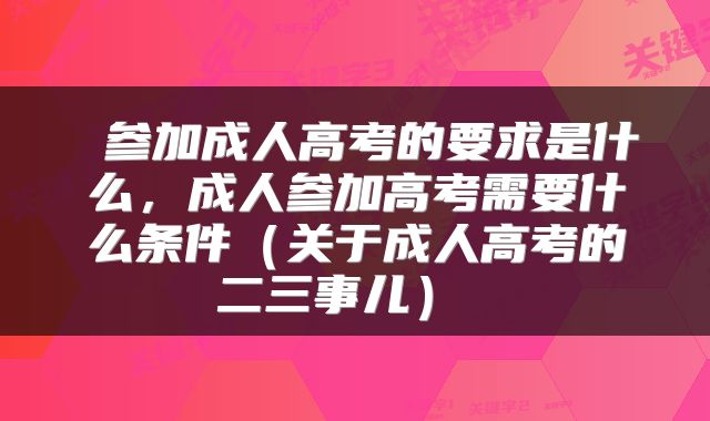 参加成人高考的要求是什么,成人参加高考需要什么条件(关于成人高考的二三事儿)