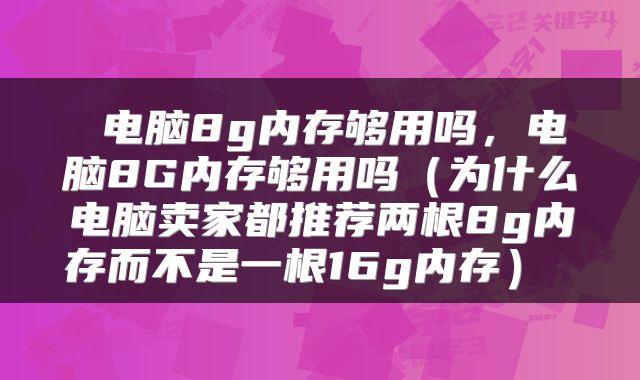  电脑8g内存够用吗，电脑8G内存够用吗（为什么电脑卖家都推荐两根8g内存而不是一根16g内存） 