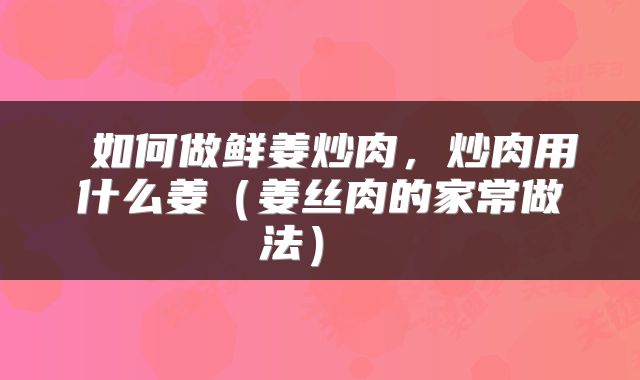  如何做鲜姜炒肉，炒肉用什么姜（姜丝肉的家常做法） 