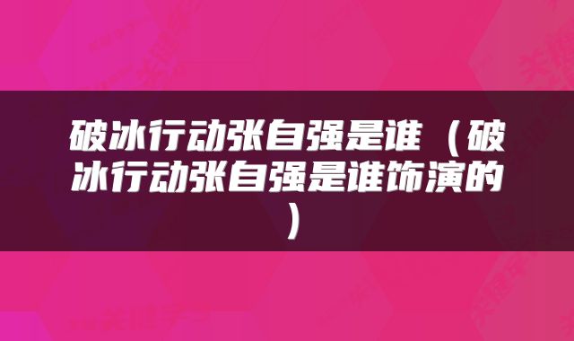 破冰行动张自强是谁(破冰行动张自强是谁饰演的)