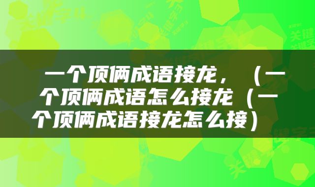  一个顶俩成语接龙，（一个顶俩成语怎么接龙（一个顶俩成语接龙怎么接） 