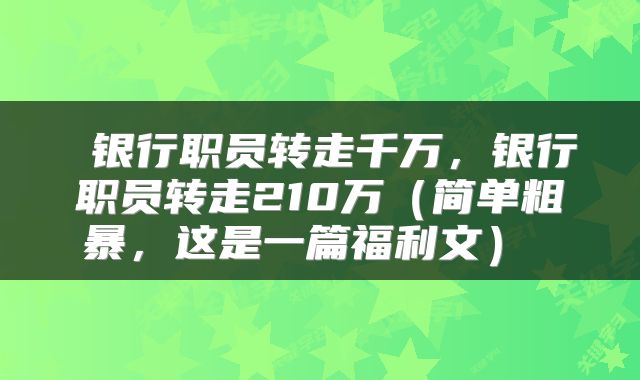  银行职员转走千万，银行职员转走210万（简单粗暴，这是一篇福利文） 