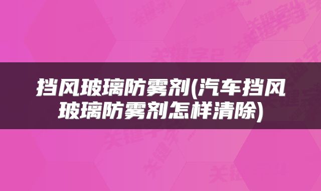 挡风玻璃防雾剂(汽车挡风玻璃防雾剂怎样清除)