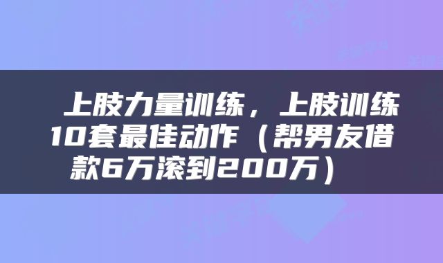  上肢力量训练，上肢训练10套最佳动作（帮男友借款6万滚到200万） 