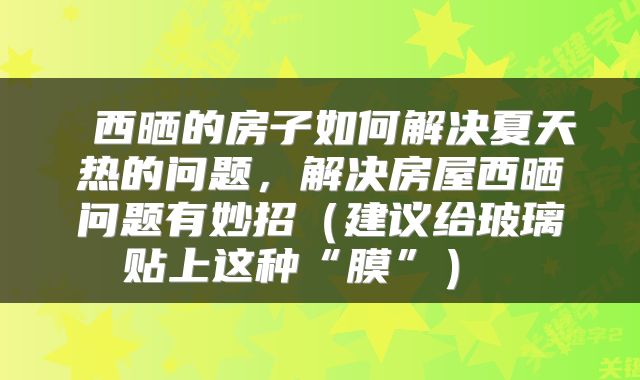  西晒的房子如何解决夏天热的问题，解决房屋西晒问题有妙招（建议给玻璃贴上这种“膜”） 