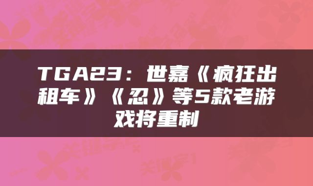 TGA23：世嘉《疯狂出租车》《忍》等5款老游戏将重制