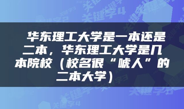  华东理工大学是一本还是二本，华东理工大学是几本院校（校名很“唬人”的二本大学） 