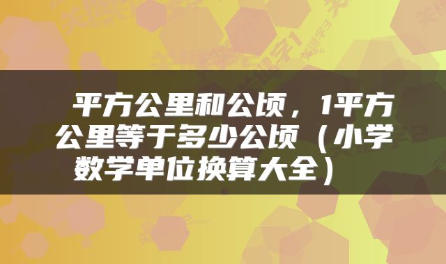  平方公里和公顷，1平方公里等于多少公顷（小学数学单位换算大全） 