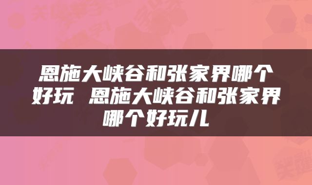 恩施大峡谷和张家界哪个好玩 恩施大峡谷和张家界哪个好玩儿