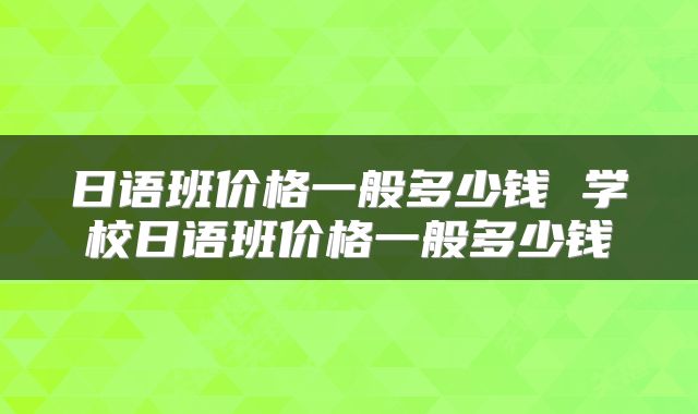 日语班价格一般多少钱 学校日语班价格一般多少钱
