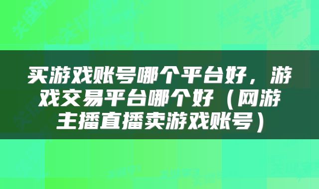 买游戏账号哪个平台好，游戏交易平台哪个好（网游主播直播卖游戏账号）