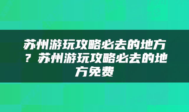 苏州游玩攻略必去的地方？苏州游玩攻略必去的地方免费