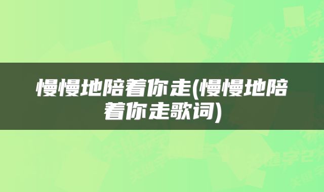 慢慢地陪着你走(慢慢地陪着你走歌词)