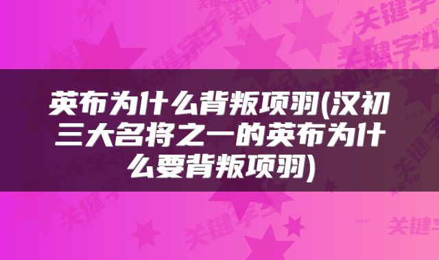 英布为什么背叛项羽(汉初三大名将之一的英布为什么要背叛项羽)