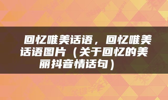 回忆唯美话语,回忆唯美话语图片(关于回忆的美丽抖音情话句)