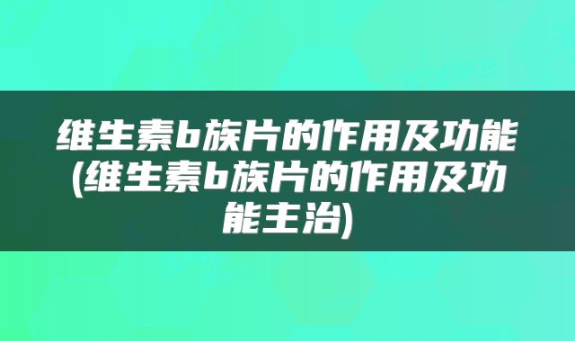维生素b族片的作用及功能(维生素b族片的作用及功能主治)