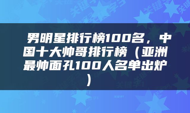  男明星排行榜100名，中国十大帅哥排行榜（亚洲最帅面孔100人名单出炉） 