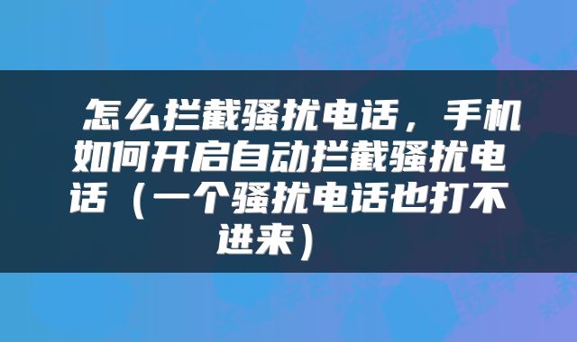  怎么拦截骚扰电话，手机如何开启自动拦截骚扰电话（一个骚扰电话也打不进来） 