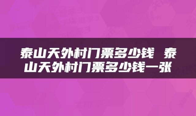 泰山天外村门票多少钱 泰山天外村门票多少钱一张