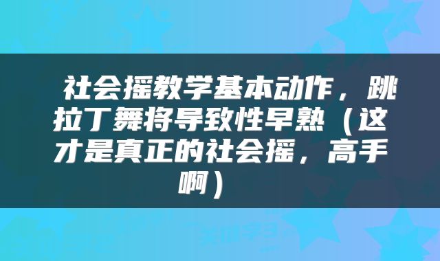  社会摇教学基本动作，跳拉丁舞将导致性早熟（这才是真正的社会摇，高手啊） 