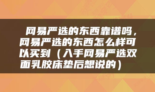  网易严选的东西靠谱吗，网易严选的东西怎么样可以买到（入手网易严选双面乳胶床垫后想说的） 