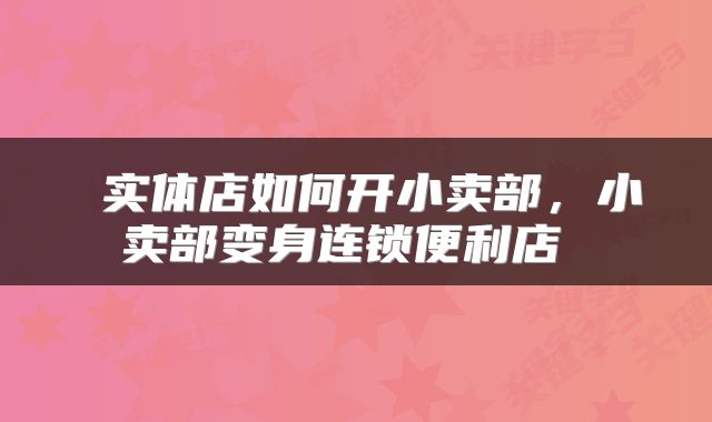  实体店如何开小卖部，小卖部变身连锁便利店 