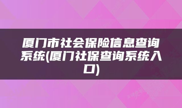 厦门市社会保险信息查询系统(厦门社保查询系统入口)