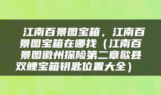  江南百景图宝箱，江南百景图宝箱在哪找（江南百景图徽州探险第二章歙县双鲤宝箱钥匙位置大全） 