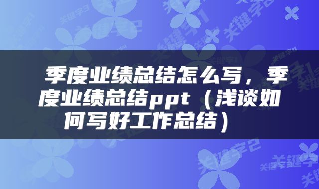  季度业绩总结怎么写，季度业绩总结ppt（浅谈如何写好工作总结） 