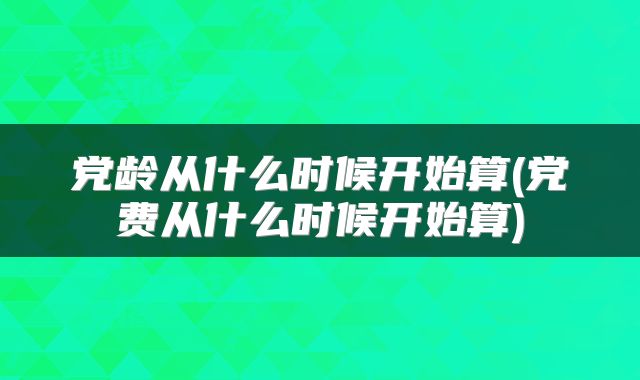 党龄从什么时候开始算(党费从什么时候开始算)