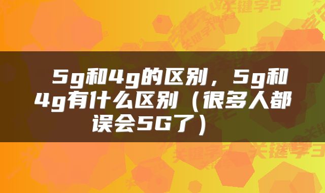 5g和4g的区别，5g和4g有什么区别（很多人都误会5G了） 