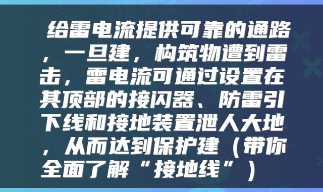  给雷电流提供可靠的通路，一旦建，构筑物遭到雷击，雷电流可通过设置在其顶部的接闪器、防雷引下线和接地装置泄人大地，从而达到保护建（带你全面了解“接地线”） 