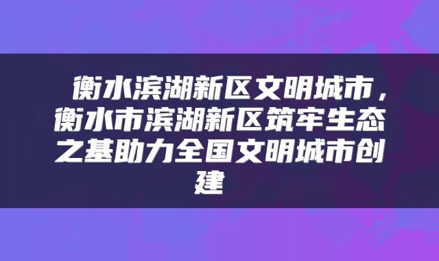  衡水滨湖新区文明城市，衡水市滨湖新区筑牢生态之基助力全国文明城市创建 
