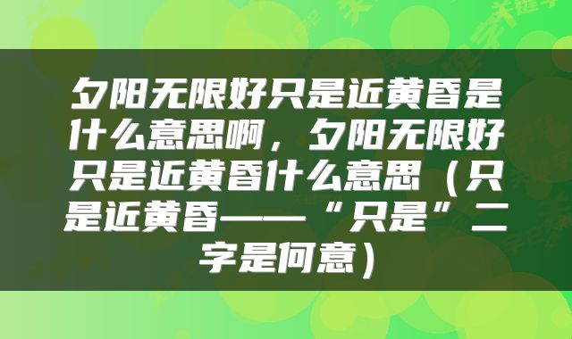 夕阳无限好只是近黄昏是什么意思啊，夕阳无限好只是近黄昏什么意思（只是近黄昏——“只是”二字是何意）