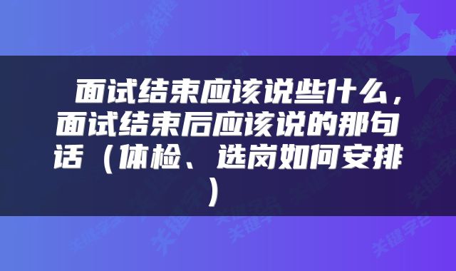  面试结束应该说些什么，面试结束后应该说的那句话（体检、选岗如何安排） 