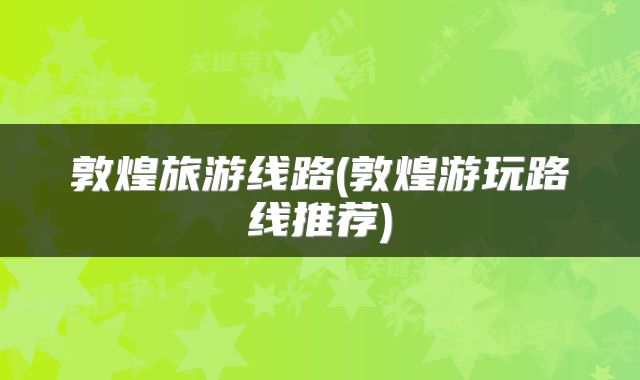 敦煌旅游线路(敦煌游玩路线推荐)