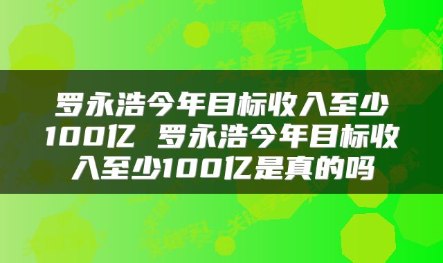 罗永浩今年目标收入至少100亿 罗永浩今年目标收入至少100亿是真的吗