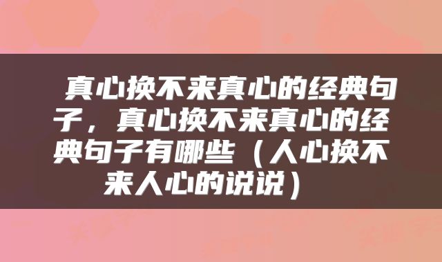  真心换不来真心的经典句子，真心换不来真心的经典句子有哪些（人心换不来人心的说说） 