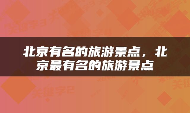 北京有名的旅游景点，北京最有名的旅游景点