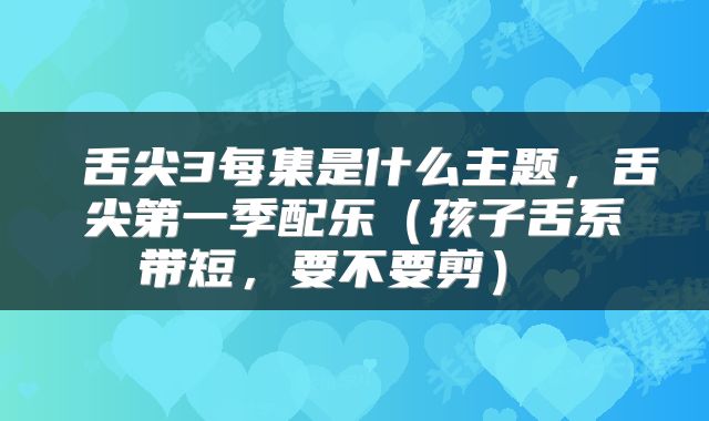 舌尖3每集是什么主题，舌尖第一季配乐（孩子舌系带短，要不要剪） 
