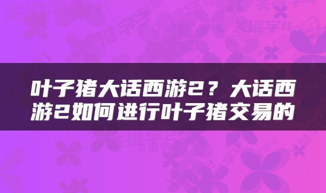 叶子猪大话西游2？大话西游2如何进行叶子猪交易的