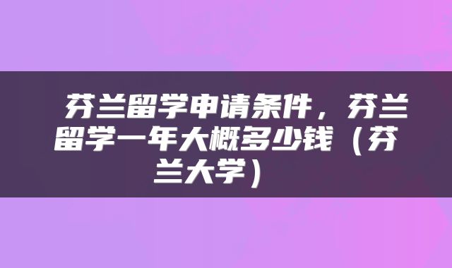  芬兰留学申请条件，芬兰留学一年大概多少钱（芬兰大学） 