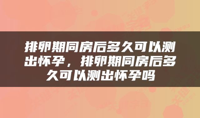排卵期同房后多久可以测出怀孕，排卵期同房后多久可以测出怀孕吗