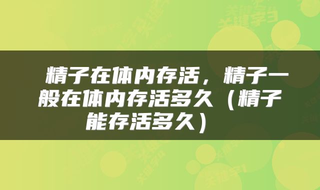  精子在体内存活，精子一般在体内存活多久（精子能存活多久） 