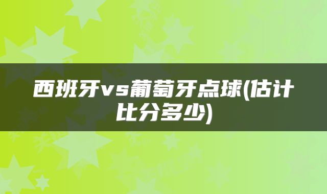 西班牙vs葡萄牙点球(估计比分多少)