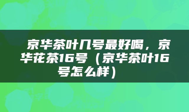  京华茶叶几号最好喝，京华花茶16号（京华茶叶16号怎么样） 