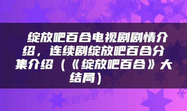  绽放吧百合电视剧剧情介绍，连续剧绽放吧百合分集介绍（《绽放吧百合》大结局） 