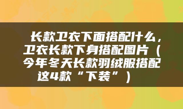  长款卫衣下面搭配什么，卫衣长款下身搭配图片（今年冬天长款羽绒服搭配这4款“下装”） 