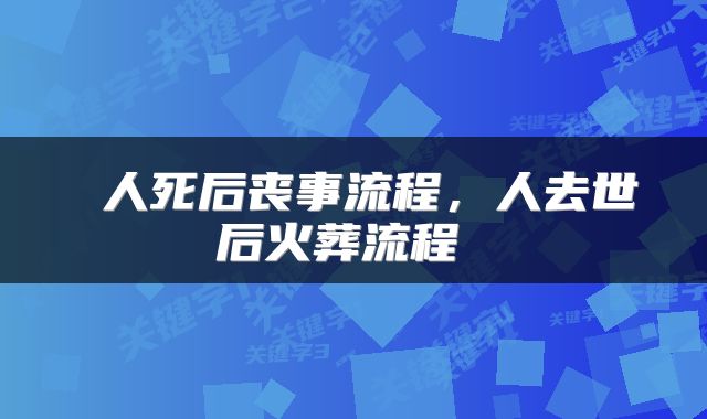  人死后丧事流程，人去世后火葬流程 